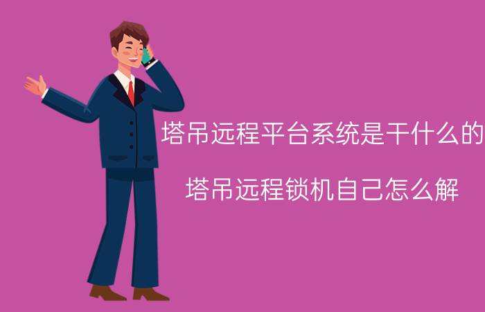 塔吊远程平台系统是干什么的 塔吊远程锁机自己怎么解？